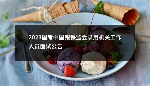2023国考中国银保监会录用机关工作人员面试公告                进入阅读模式 图片