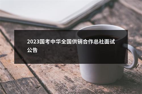2023国考中华全国供销合作总社面试公告                进入阅读模式 图片