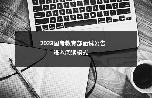 2023国考教育部面试公告                进入阅读模式 图片