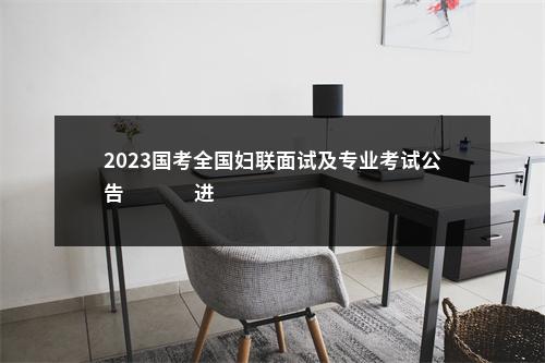 2023国考全国妇联面试及专业考试公告                进入阅读模式 图片