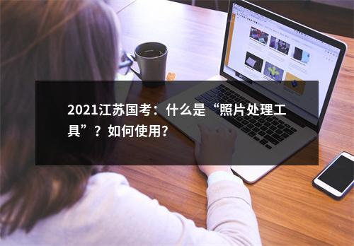 2021江苏国考：什么是“照片处理工具”？如何使用？                进入阅读模式 图片