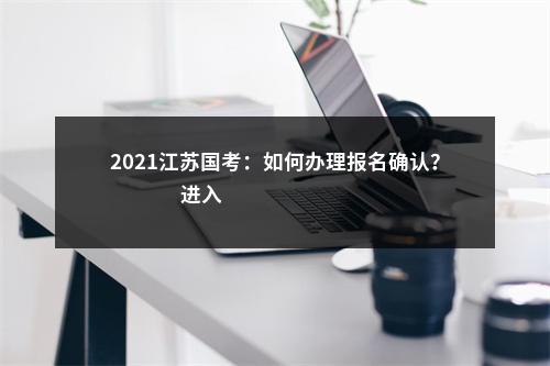 2021江苏国考：如何办理报名确认？                进入阅读模式 图片