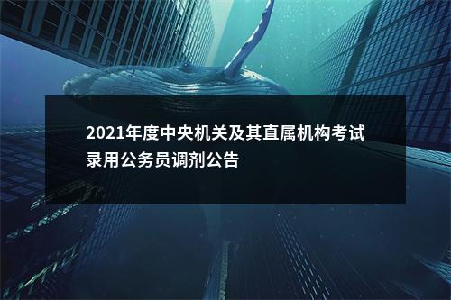 2021年度中央机关及其直属机构考试录用公务员调剂公告                进入阅读模式 图片