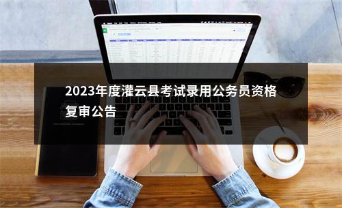 2023年度灌云县考试录用公务员资格复审公告                进入阅读模式 图片