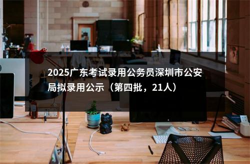 2025广东考试录用公务员深圳市公安局拟录用公示（第四批，21人） 图片