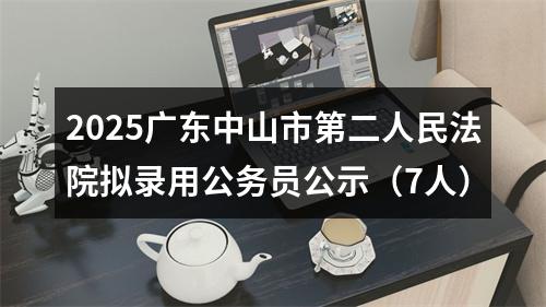 2025广东中山市第二人民法院拟录用公务员公示（7人） 图片