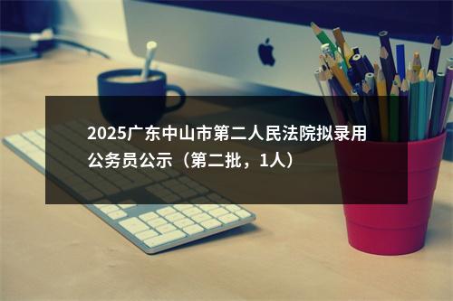 2025广东中山市第二人民法院拟录用公务员公示（第二批，1人） 图片