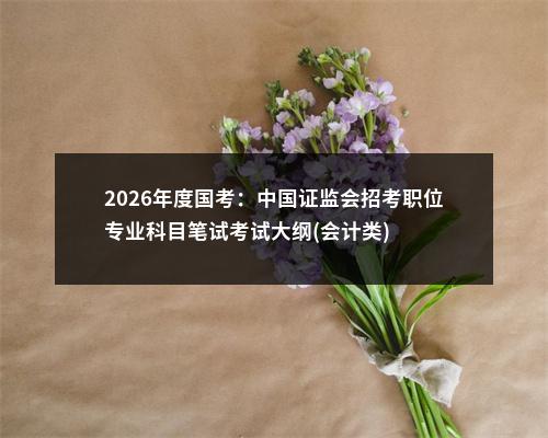 2026年度国考：中国证监会招考职位专业科目笔试考试大纲(会计类) 图片