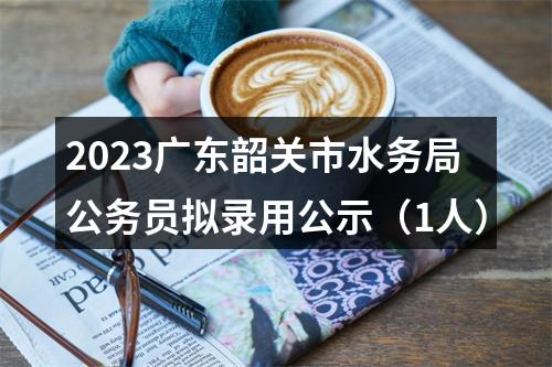2023广东韶关市水务局公务员拟录用公示（1人） 图片