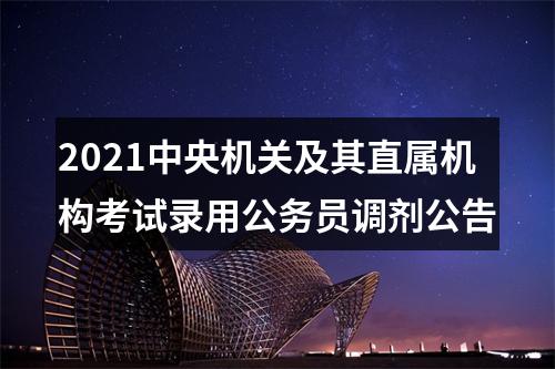 2021中央机关及其直属机构考试录用公务员调剂公告 图片