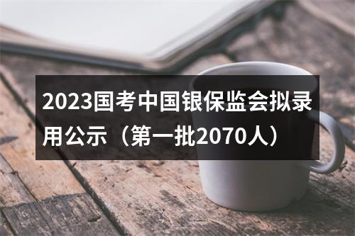 2023国考中国银保监会拟录用公示（第一批2070人） 图片