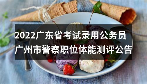 2022广东省考试录用公务员广州市警察职位体能测评公告 图片