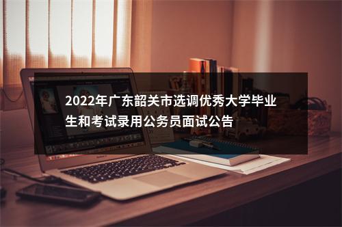 2022年广东韶关市选调优秀大学毕业生和考试录用公务员面试公告 图片