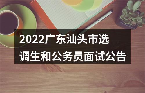 2022广东汕头市选调生和公务员面试公告 图片