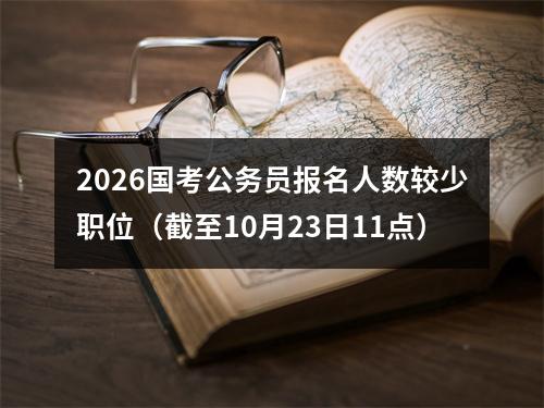 2026国考公务员报名人数较少职位（截至10月23日11点） 图片