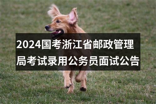 2024国考浙江省邮政管理局考试录用公务员面试公告 图片