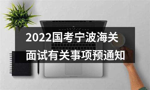 2022国考宁波海关面试有关事项预通知 图片