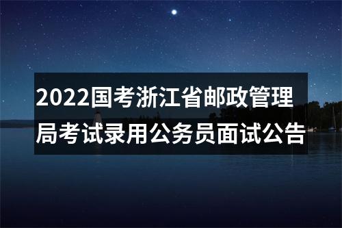 2022国考浙江省邮政管理局考试录用公务员面试公告 图片