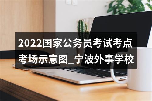 2022国家公务员考试考点考场示意图_宁波外事学校 图片