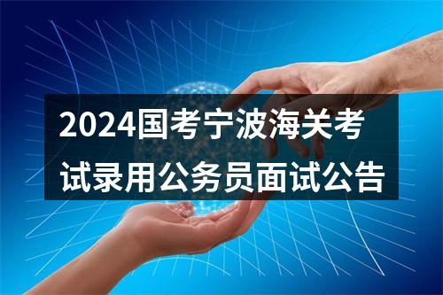 2024国考宁波海关考试录用公务员面试公告 图片