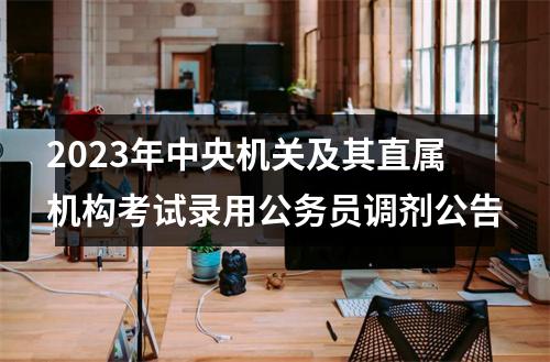 2023年中央机关及其直属机构考试录用公务员调剂公告 图片