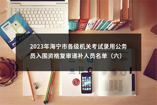 2023年海宁市各级机关考试录用公务员入围资格复审递补人员名单（六） 图片