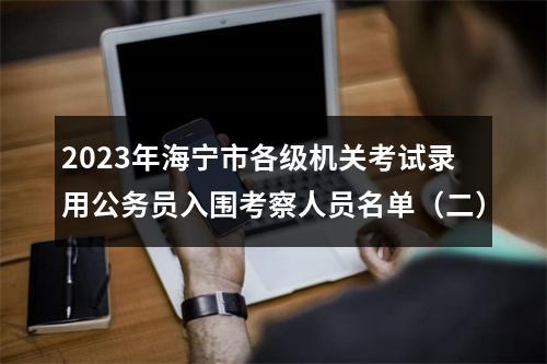 2023年海宁市各级机关考试录用公务员入围考察人员名单（二） 图片