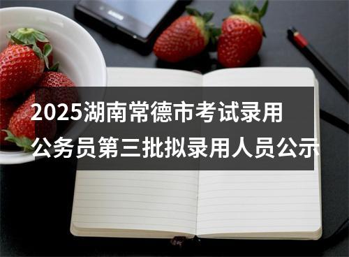 2025湖南常德市考试录用公务员第三批拟录用人员公示 图片