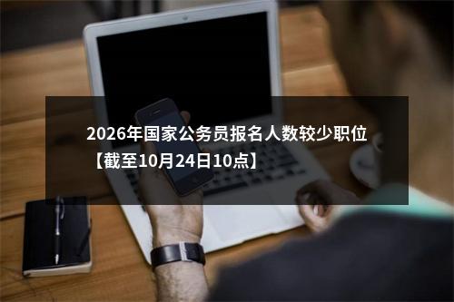 2026年国家公务员报名人数较少职位【截至10月24日10点】 图片