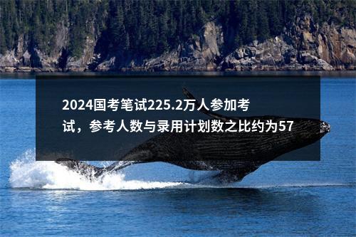 2024国考笔试225.2万人参加考试，参考人数与录用计划数之比约为57: 1 图片