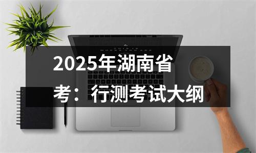 2025年湖南省考：行测考试大纲 图片