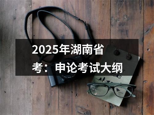2025年湖南省考：申论考试大纲 图片