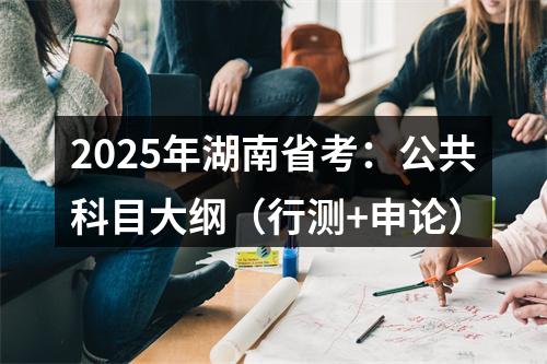 2025年湖南省考：公共科目大纲（行测+申论） 图片