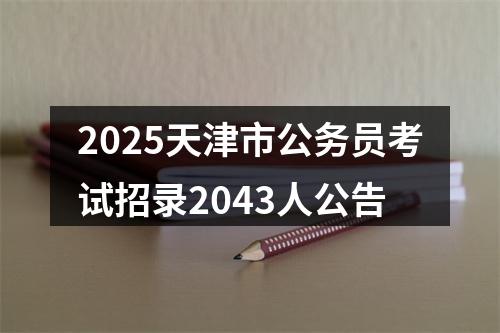 2025天津市公务员考试招录2043人公告 图片
