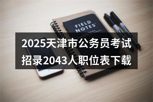 2025天津市公务员考试招录2043人职位表下载 图片