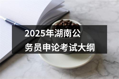2025年湖南公务员申论考试大纲 图片