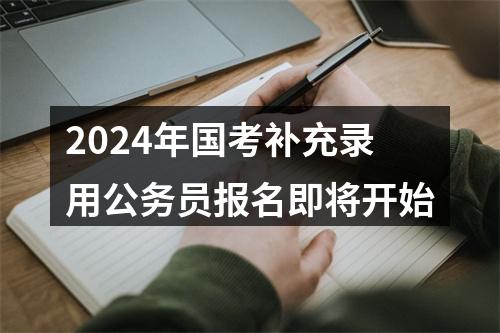 2024年国考补充录用公务员报名即将开始 图片