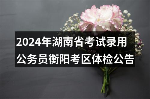 2024年湖南省考试录用公务员衡阳考区体检公告 图片