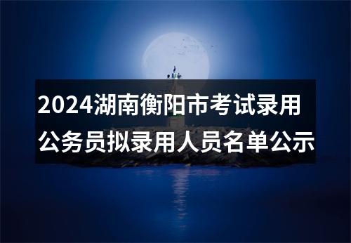 2024湖南衡阳市考试录用公务员拟录用人员名单公示 图片