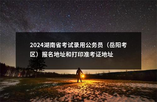 2024湖南省考试录用公务员（岳阳考区）报名地址和打印准考证地址 图片
