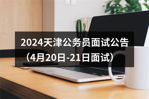 2024天津公务员面试公告（4月20日-21日面试） 图片
