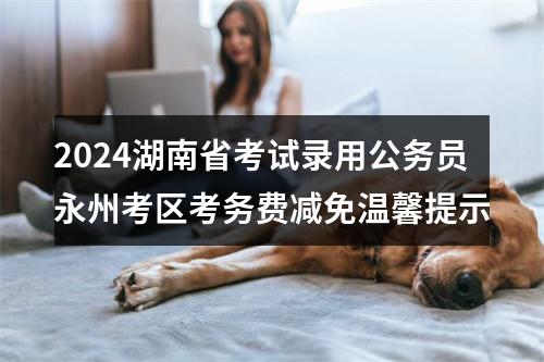 2024湖南省考试录用公务员永州考区考务费减免温馨提示 图片
