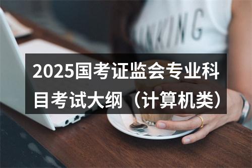 2025国考证监会专业科目考试大纲（计算机类） 图片