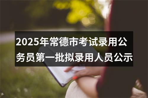 2025年常德市考试录用公务员第一批拟录用人员公示 图片