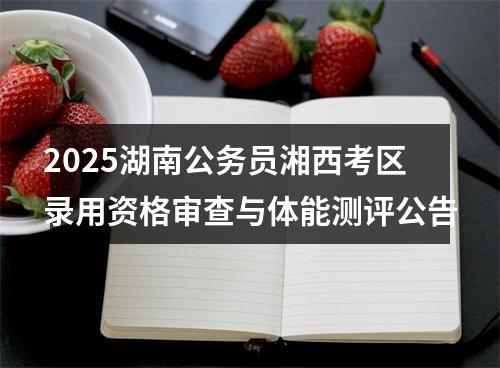 2025湖南公务员湘西考区录用资格审查与体能测评公告 图片