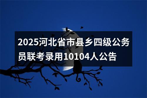 2025河北省市县乡四级公务员联考录用10104人公告 图片