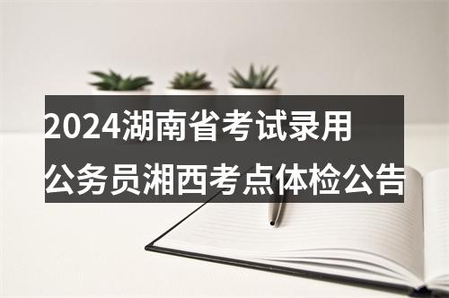 2024湖南省考试录用公务员湘西考点体检公告 图片