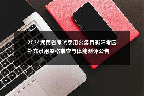 2024湖南省考试录用公务员衡阳考区补充录用资格审查与体能测评公告 图片