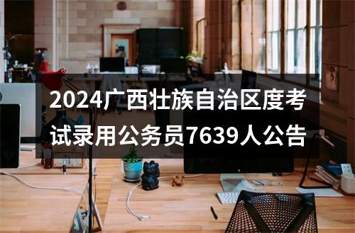 2024广西壮族自治区度考试录用公务员7639人公告 图片