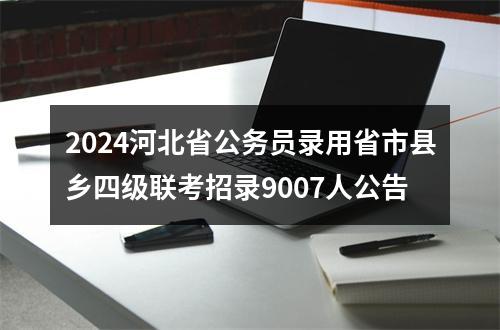 2024河北省公务员录用省市县乡四级联考招录9007人公告 图片